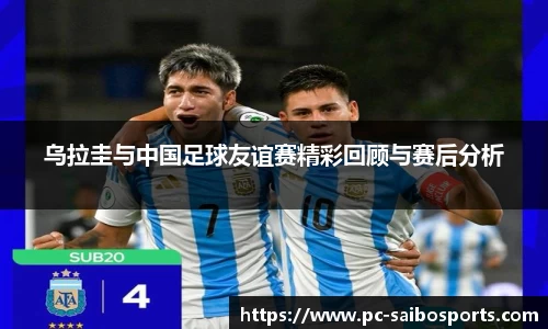 乌拉圭与中国足球友谊赛精彩回顾与赛后分析