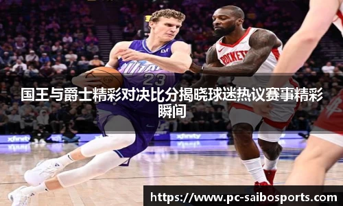 国王与爵士精彩对决比分揭晓球迷热议赛事精彩瞬间