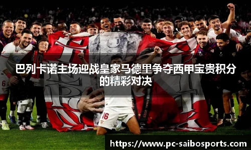 巴列卡诺主场迎战皇家马德里争夺西甲宝贵积分的精彩对决